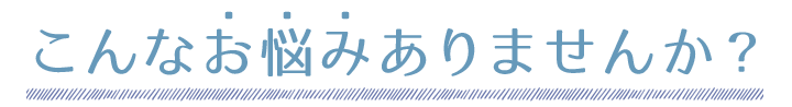 こんなお悩みありませんか?